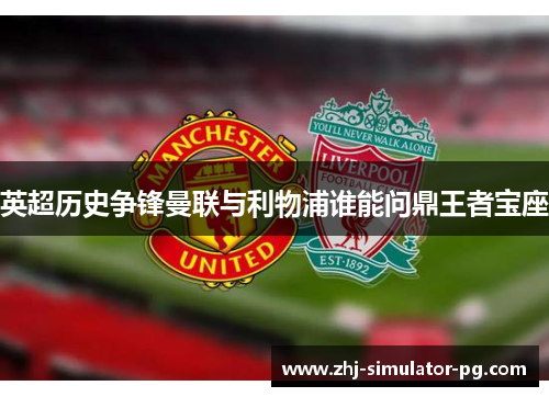 英超历史争锋曼联与利物浦谁能问鼎王者宝座 英超历史争锋曼联与利物浦谁能问鼎王者宝座