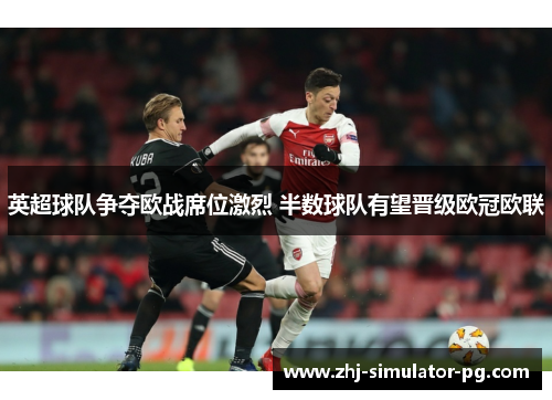 英超球队争夺欧战席位激烈 半数球队有望晋级欧冠欧联 英超球队争夺欧战席位激烈 半数球队有望晋级欧冠欧联