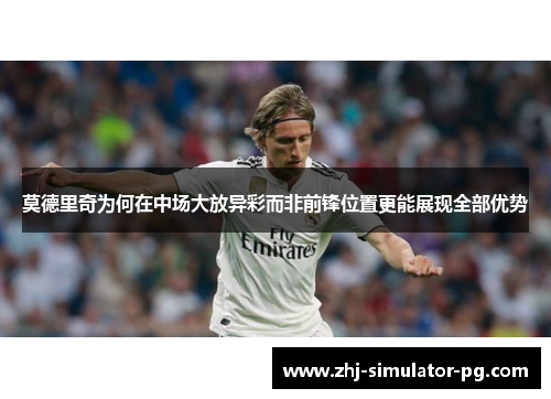 莫德里奇为何在中场大放异彩而非前锋位置更能展现全部优势 莫德里奇为何在中场大放异彩而非前锋位置更能展现全部优势
