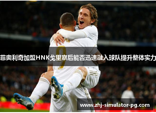 菲奥利奇加盟HNK戈里察后能否迅速融入球队提升整体实力 菲奥利奇加盟HNK戈里察后能否迅速融入球队提升整体实力