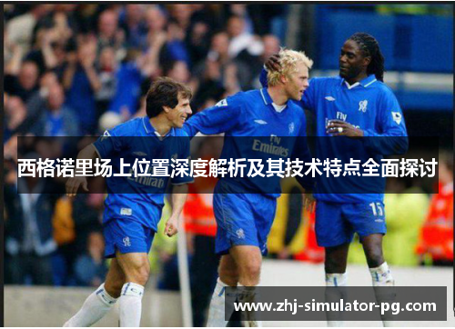 西格诺里场上位置深度解析及其技术特点全面探讨 西格诺里场上位置深度解析及其技术特点全面探讨
