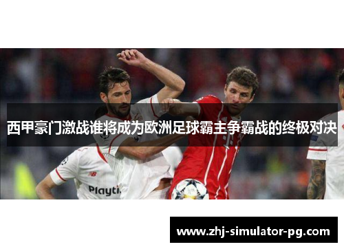 西甲豪门激战谁将成为欧洲足球霸主争霸战的终极对决 西甲豪门激战谁将成为欧洲足球霸主争霸战的终极对决