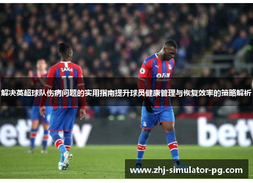 解决英超球队伤病问题的实用指南提升球员健康管理与恢复效率的策略解析 解决英超球队伤病问题的实用指南提升球员健康管理与恢复效率的策略解析