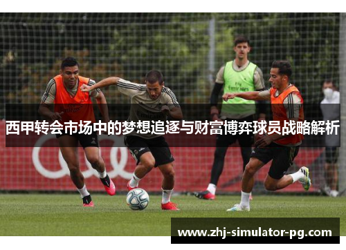 西甲转会市场中的梦想追逐与财富博弈球员战略解析 西甲转会市场中的梦想追逐与财富博弈球员战略解析