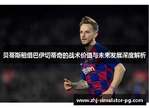 贝蒂斯租借巴伊切蒂奇的战术价值与未来发展深度解析 贝蒂斯租借巴伊切蒂奇的战术价值与未来发展深度解析