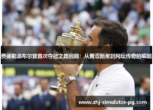 费德勒温布尔登首次夺冠之路回顾:从青涩新星到网坛传奇的崛起 费德勒温布尔登首次夺冠之路回顾:从青涩新星到网坛传奇的崛起