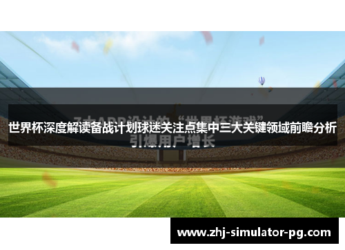 世界杯深度解读备战计划球迷关注点集中三大关键领域前瞻分析 世界杯深度解读备战计划球迷关注点集中三大关键领域前瞻分析