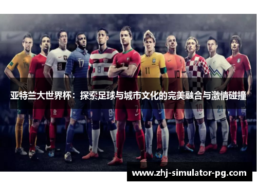 亚特兰大世界杯:探索足球与城市文化的完美融合与激情碰撞 亚特兰大世界杯:探索足球与城市文化的完美融合与激情碰撞