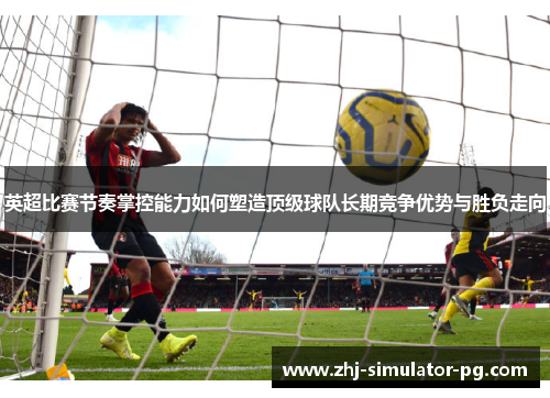 英超比赛节奏掌控能力如何塑造顶级球队长期竞争优势与胜负走向