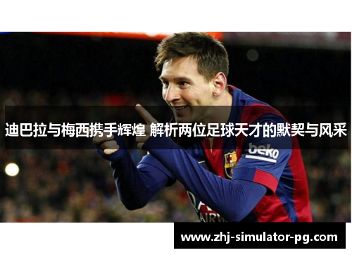 迪巴拉与梅西携手辉煌 解析两位足球天才的默契与风采 迪巴拉与梅西携手辉煌 解析两位足球天才的默契与风采