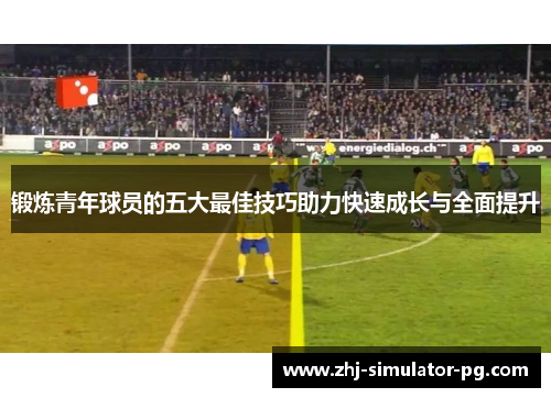 锻炼青年球员的五大最佳技巧助力快速成长与全面提升 锻炼青年球员的五大最佳技巧助力快速成长与全面提升