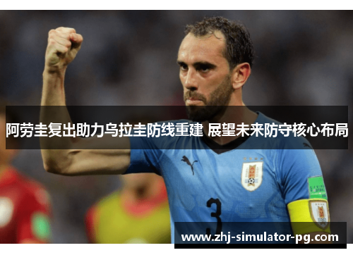 阿劳圭复出助力乌拉圭防线重建 展望未来防守核心布局 阿劳圭复出助力乌拉圭防线重建 展望未来防守核心布局