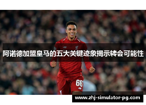 阿诺德加盟皇马的五大关键迹象揭示转会可能性