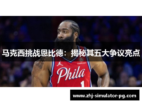 马克西挑战恩比德:揭秘其五大争议亮点 马克西挑战恩比德:揭秘其五大争议亮点