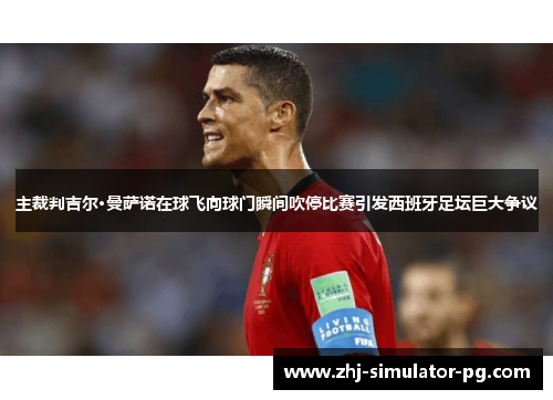 主裁判吉尔·曼萨诺在球飞向球门瞬间吹停比赛引发西班牙足坛巨大争议