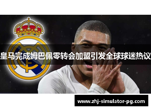 皇马完成姆巴佩零转会加盟引发全球球迷热议 皇马完成姆巴佩零转会加盟引发全球球迷热议