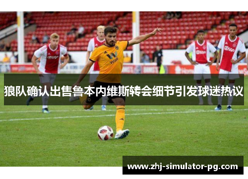 狼队确认出售鲁本内维斯转会细节引发球迷热议 狼队确认出售鲁本内维斯转会细节引发球迷热议