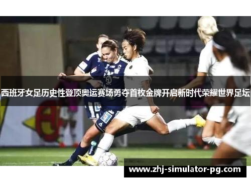 西班牙女足历史性登顶奥运赛场勇夺首枚金牌开启新时代荣耀世界足坛