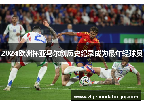 2024欧洲杯亚马尔创历史纪录成为最年轻球员