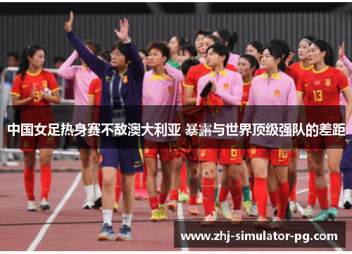 中国女足热身赛不敌澳大利亚 暴露与世界顶级强队的差距