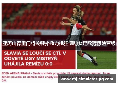 亚历山德里门将关键扑救力挽狂澜助女足欧冠惊险晋级