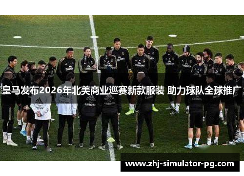 皇马发布2026年北美商业巡赛新款服装 助力球队全球推广 皇马发布2026年北美商业巡赛新款服装 助力球队全球推广