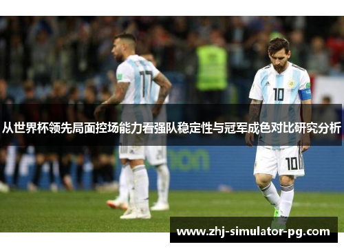 从世界杯领先局面控场能力看强队稳定性与冠军成色对比研究分析 从世界杯领先局面控场能力看强队稳定性与冠军成色对比研究分析