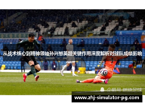 从战术核心到精神领袖孙兴慜英超关键作用深度解析对球队成绩影响 从战术核心到精神领袖孙兴慜英超关键作用深度解析对球队成绩影响