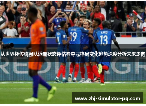 从世界杯传统强队近期状态评估看夺冠格局变化趋势深度分析未来走向 从世界杯传统强队近期状态评估看夺冠格局变化趋势深度分析未来走向