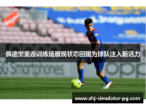 佩德里重返训练场展现状态回暖为球队注入新活力 佩德里重返训练场展现状态回暖为球队注入新活力