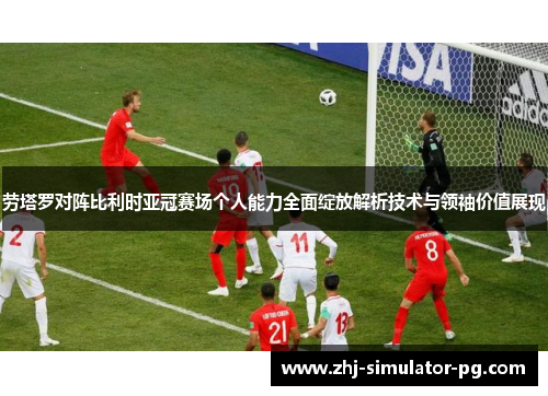 劳塔罗对阵比利时亚冠赛场个人能力全面绽放解析技术与领袖价值展现 劳塔罗对阵比利时亚冠赛场个人能力全面绽放解析技术与领袖价值展现