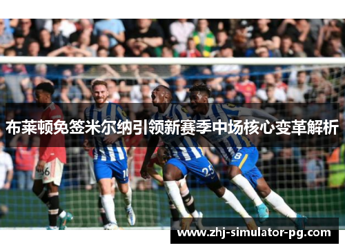 布莱顿免签米尔纳引领新赛季中场核心变革解析 布莱顿免签米尔纳引领新赛季中场核心变革解析