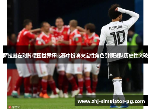 萨拉赫在对阵德国世界杯比赛中扮演决定性角色引领球队历史性突破 萨拉赫在对阵德国世界杯比赛中扮演决定性角色引领球队历史性突破